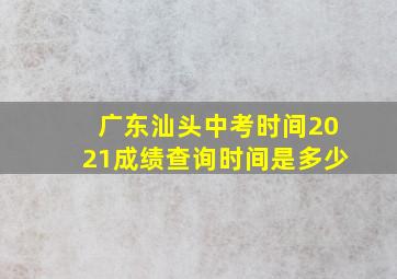 广东汕头中考时间2021成绩查询时间是多少