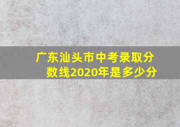 广东汕头市中考录取分数线2020年是多少分