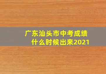 广东汕头市中考成绩什么时候出来2021