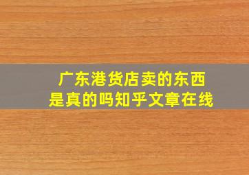 广东港货店卖的东西是真的吗知乎文章在线