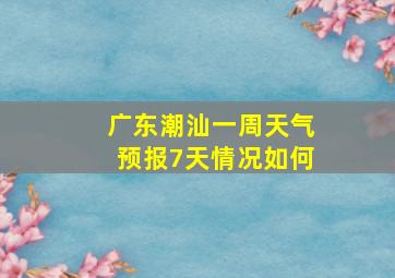 广东潮汕一周天气预报7天情况如何