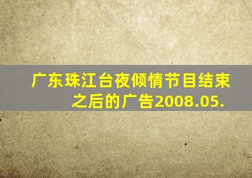 广东珠江台夜倾情节目结束之后的广告2008.05.