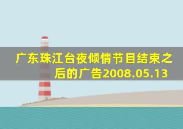 广东珠江台夜倾情节目结束之后的广告2008.05.13