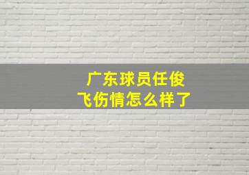 广东球员任俊飞伤情怎么样了