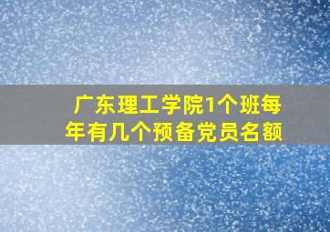 广东理工学院1个班每年有几个预备党员名额