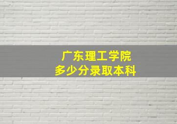 广东理工学院多少分录取本科