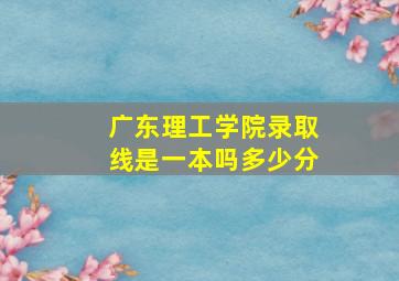 广东理工学院录取线是一本吗多少分