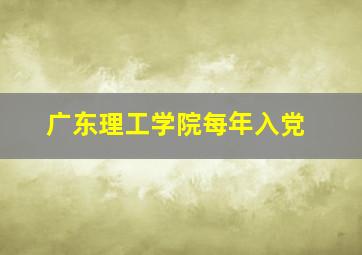 广东理工学院每年入党