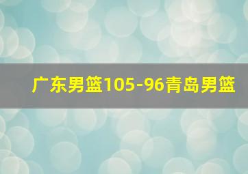 广东男篮105-96青岛男篮