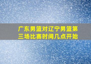 广东男篮对辽宁男篮第三场比赛时间几点开始