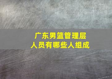 广东男篮管理层人员有哪些人组成