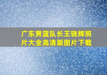 广东男篮队长王骁辉照片大全高清版图片下载