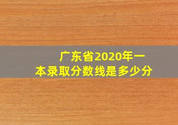 广东省2020年一本录取分数线是多少分