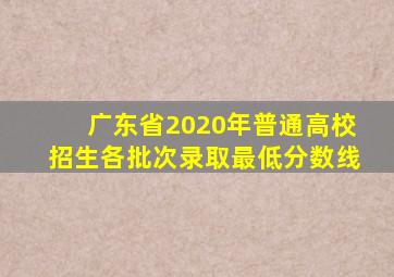 广东省2020年普通高校招生各批次录取最低分数线