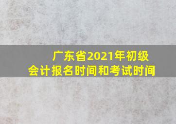 广东省2021年初级会计报名时间和考试时间