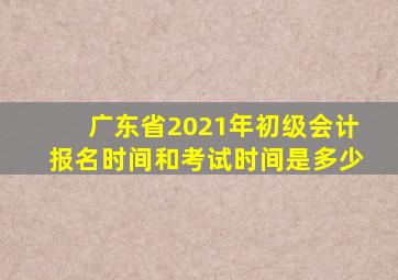 广东省2021年初级会计报名时间和考试时间是多少