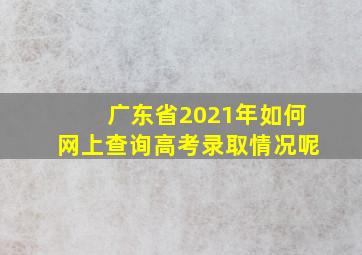 广东省2021年如何网上查询高考录取情况呢