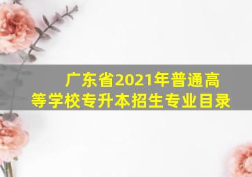 广东省2021年普通高等学校专升本招生专业目录