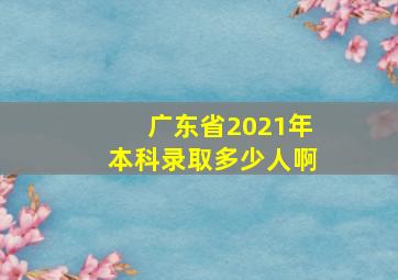 广东省2021年本科录取多少人啊