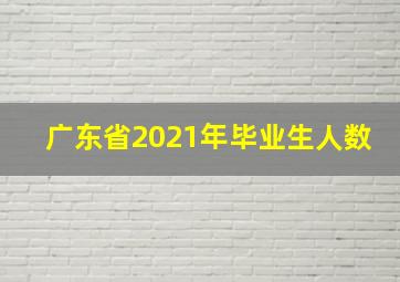 广东省2021年毕业生人数