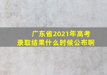 广东省2021年高考录取结果什么时候公布啊