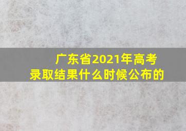 广东省2021年高考录取结果什么时候公布的