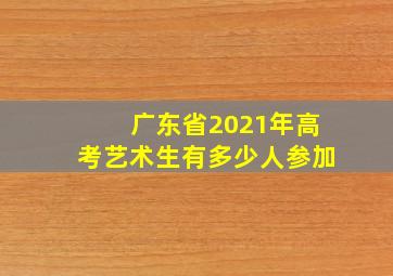 广东省2021年高考艺术生有多少人参加