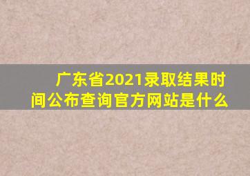 广东省2021录取结果时间公布查询官方网站是什么