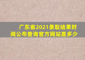 广东省2021录取结果时间公布查询官方网站是多少