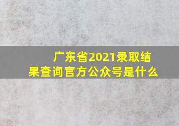 广东省2021录取结果查询官方公众号是什么