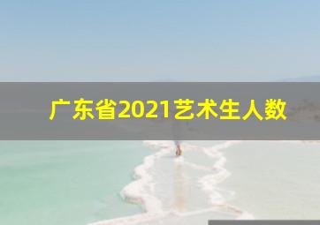 广东省2021艺术生人数