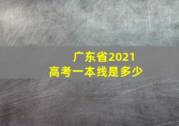 广东省2021高考一本线是多少