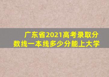 广东省2021高考录取分数线一本线多少分能上大学