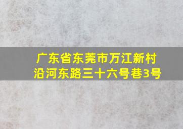 广东省东莞市万江新村沿河东路三十六号巷3号