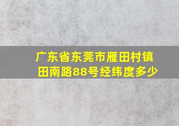 广东省东莞市雁田村镇田南路88号经纬度多少