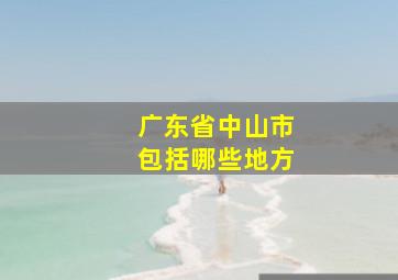 广东省中山市包括哪些地方