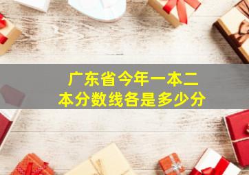 广东省今年一本二本分数线各是多少分