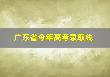 广东省今年高考录取线