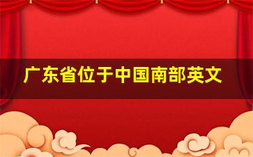 广东省位于中国南部英文