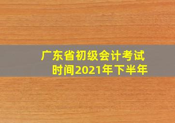 广东省初级会计考试时间2021年下半年