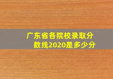 广东省各院校录取分数线2020是多少分