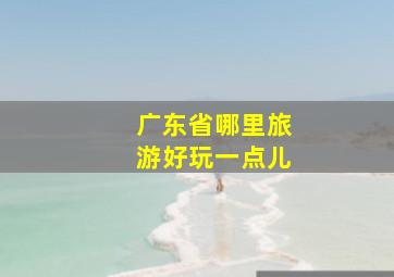 广东省哪里旅游好玩一点儿