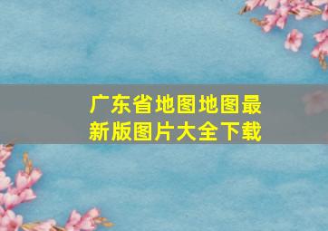 广东省地图地图最新版图片大全下载