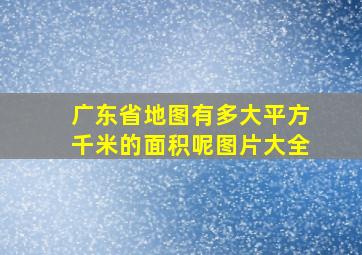 广东省地图有多大平方千米的面积呢图片大全