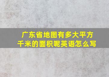 广东省地图有多大平方千米的面积呢英语怎么写