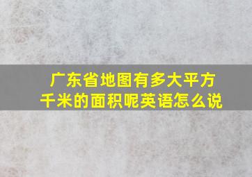 广东省地图有多大平方千米的面积呢英语怎么说