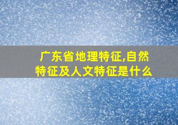 广东省地理特征,自然特征及人文特征是什么