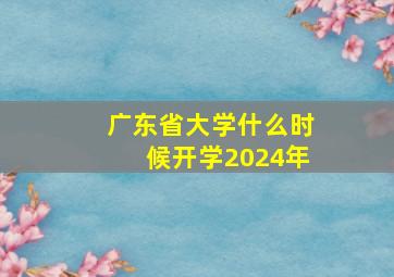 广东省大学什么时候开学2024年