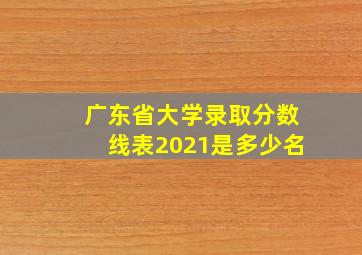 广东省大学录取分数线表2021是多少名