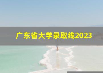 广东省大学录取线2023